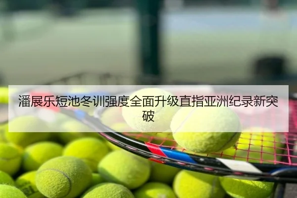 潘展乐短池冬训强度全面升级直指亚洲纪录新突破