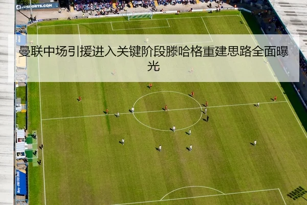 曼联中场引援进入关键阶段滕哈格重建思路全面曝光
