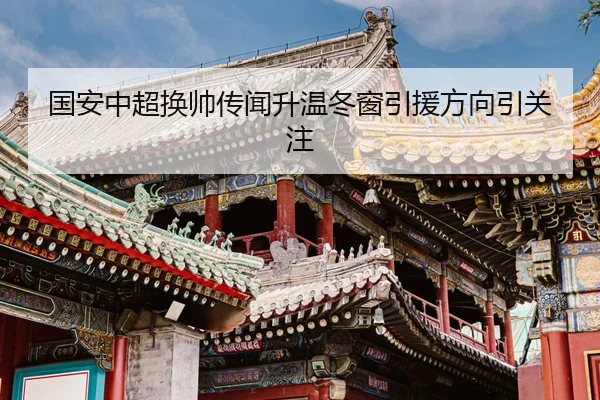 国安中超换帅传闻升温冬窗引援方向引关注