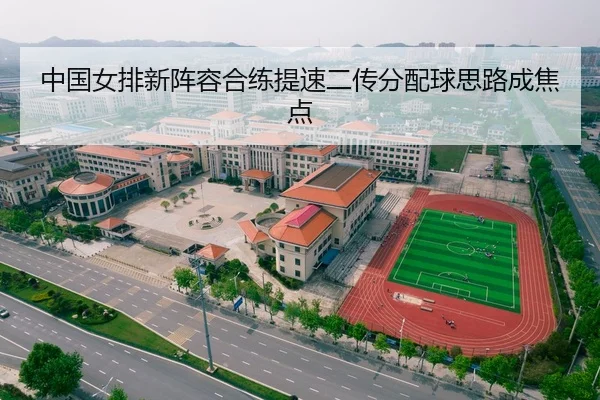 中国女排新阵容合练提速二传分配球思路成焦点