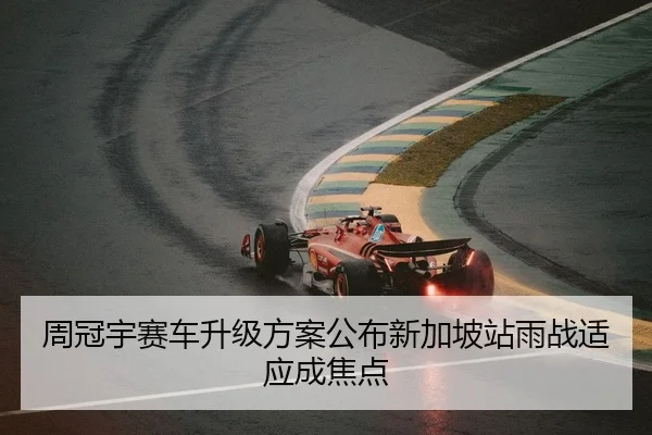 周冠宇赛车升级方案公布新加坡站雨战适应成焦点