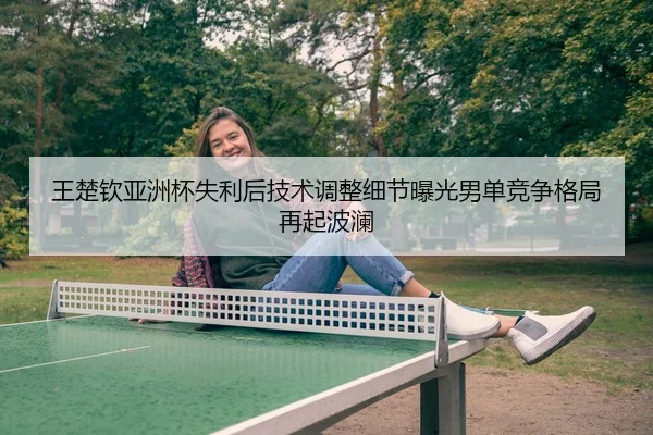 王楚钦亚洲杯失利后技术调整细节曝光男单竞争格局再起波澜