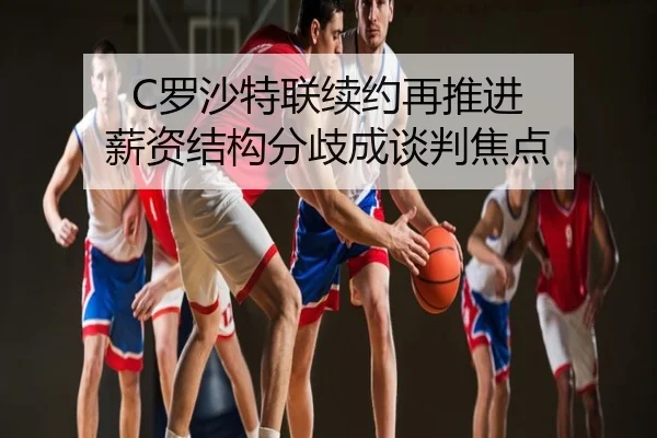 C罗沙特联续约再推进 薪资结构分歧成谈判焦点