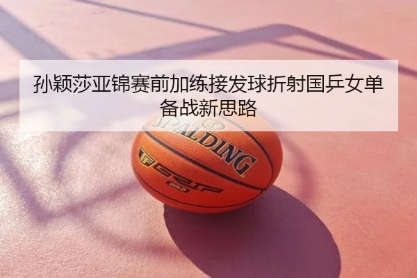 孙颖莎亚锦赛前加练接发球折射国乒女单备战新思路